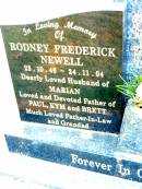 Rodney Frederick NEWELL,
23-10-46 - 24-11-04,
husband of Marian,
father of Paul, Kym & Brett,
father-in-law grandad;
Beerwah Cemetery, City of Caloundra