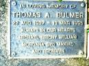 Thomas A. BULMER,
22 Aug 1927 - 13 Mar 1995,
Michael, Briony, William, Morgana, Syd, Makiko &
Bronwyn;
Beerwah Cemetery, City of Caloundra
