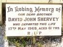 David SHERVEY,
husband father,
died 2 Feb 1943 aged 74 years;
Annie Catherine SHERVEY,
mother,
died 17 Sept 1963 aged 83 years;
David John SHERVEY,
brother,
died 17 May 1969 aged 61 years;
Bell cemetery, Wambo Shire