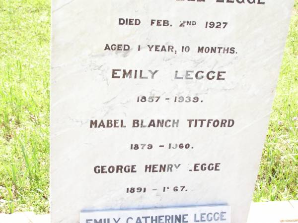 William Leslie LEGGE,  | died 2 March 1914 aged 55 years;  | Eileen Mabel LEGGE,  | died 2 Feb 1927 aged 1 year 10 months;  | Emily LEGGE,  | 1857 - 1939;  | Mabel Blanch TITFORD,  | 1879 - 1960;  | George Henry LEGGE,  | 1891 - 1967;  | Emily Catherine LEGGE,  | 18-2-1901 - 20-7-1987 aged 86 years;  | Bell cemetery, Wambo Shire  | 