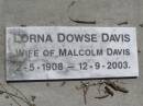 Francis Robert DAVIS,
died 10 Aug 1928 aged 83 years;
Maria Fanny DAVIS,
died 19 June 1943;
Francis Kearsey DAVIS, eldest son,
died 17 Oct 1965 aged 77 years;
Malcolm Burton DAVIS, second son,
died 9 May 1967 aged 76 years;
Hugh Bolton DAVIS,
1893 - 1973;
Lorna Dowse DAVIS, wife of Malcolm DAVIS,
2-5-1908 - 12-9-2003;
Leonard Adams DAVIS,
died 16-6-1962;
Nancy Lucy DAVIS, wife of Leonard A. DAVIS,
18-2-1908 - 8-8-1991;
Brookfield Cemetery, Brisbane