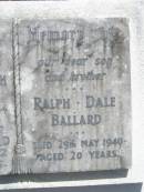 Annie Elizabeth BALLARD, wife mother,
died 30 July 1954 aged 65 years;
John BALLARD, father,
died 14 Aug 1972 aged 82 years;
Ralph Dale BALLARD, son brother,
died 29 May 1940 aged 20 years;
Brookfield Cemetery, Brisbane