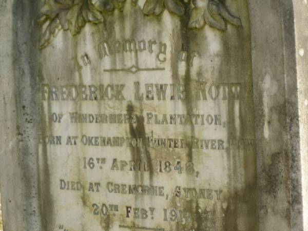 Frederick Lewis NOTT  | of Windermere Plantation  | b: Okehampton Hunter River  |     16 Apr 1848  | d: Cremorne, Sydney  |     20 Feb 1912  |   | Frank Beresford NOTT  | b: Windermere  | d: Bundaberg on his 13th birthday  |   | Jean (NOTT)  | wife of above  | d: Cremorne, Sydney  |     18 Jan 1922 aged 68  |   | Bundaberg General Cemetery  |   | 