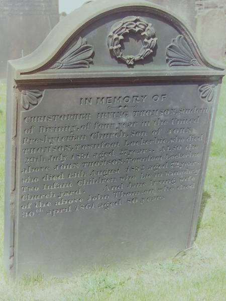 Christopher Irving THOMSON  | d: 29 Jul 1854 aged 27, Townfoot, Lockerbie  | student of divinity in the United Presbyterian Church  | son of John THOMSON  |   | John THOMSON  | d: 13 Aug 1852 aged 72 Townfoot, Lockerbie  |   | two infant children lie in Wamphray Church yard  |   | Jane Irving  | d: 30 Apr 1861 aged 80  | wife of John THOMSON  |   | Cemetery of Dryfesdale Parish Church, Lockerbie, Dumfriesshire, Scotland  |   |   |   |