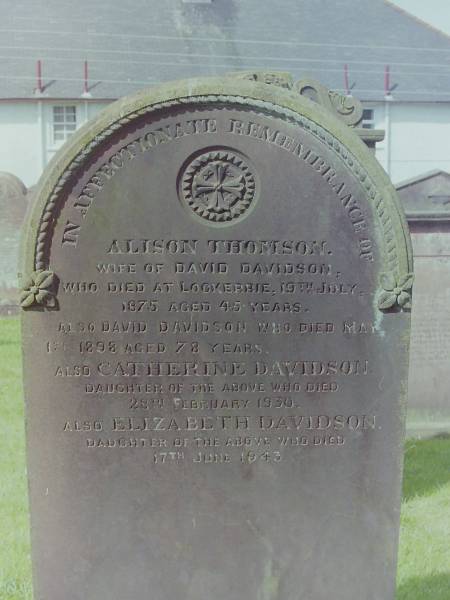 Alison THOMSON  | d: 19 Jul 1875 aged 45 at Lockerbie  | wife of David DAVIDSON  |   | David DAVIDSON  | d: 1 May 1898 aged 78  |   | daughter  | Catherine DAVIDSON  | d: 28 Feb 1930  |   | daughter  | Elizabeth DAVIDSON  | d: 17 Jun 1943  |   | Cemetery of Dryfesdale Parish Church, Lockerbie, Dumfriesshire, Scotland  |   |