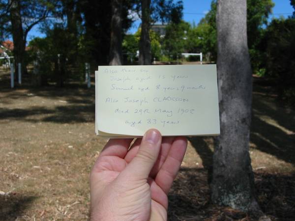 Also their son  | Joseph aged 15 years  | Samuel aged 8 years 9 months  | Also Joseph CLARKSON  | died 29th May 1902  | aged 83 years  | Francis Look-out burial ground, Corinda, Brisbane  | 