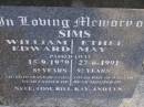 William Edward SIMS,
died 15-9-1979 aged 85 years,
husband of Ethel,
father of Nell, Tom, Bill, Kay & Lyn;
Ethel May SIMS,
died 27-6-1991 aged 92 years,
wife of William,
mother of Nell, Tom, Bill, Kay & Lyn;
Gheerulla cemetery, Maroochy Shire