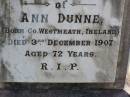 Ann DUNNE,
born Westmeath Ireland,
died 3 Dec 1907 aged 72 years;
Henry DUNNE,
born Kings County Ireland,
died 18 Aug 1911 aged 89 years;
Gleneagle Catholic cemetery, Beaudesert Shire