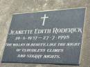 Peter Charles RODERICK
b: 3 Oct 1963, d: 25 Aug 1989
Jeanette Edith RODERICK
b: 20 Jun 1937, d: 27 Jul 1998
Donald Charles RODERICK
b: 10 Jun 1934, d: 29 Nov 2004
Harrisville Cemetery - Scenic Rim Regional Council