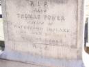Margaret POWER,
wife of Thomas POWER,
native Co Roscommon Ireland,
died 18 Aug 1902 aged 68 years;
Thomas POWER,
native Waterford Ireland,
died 20 July 1934 aged 93 years;
Helidon Catholic cemetery, Gatton Shire