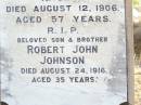 Michael Augustine JOHNSON,
husband of Mary JOHNSON,
native of Clarence Town NSW,
died 12 Aug 1906 aged 57 years;
Robert John JOHNSON, son brother,
died 24 Aug 1916 ageed 35 years;
Mary Thresa JOHNSON,
wife of Michael JOHNSON,
died 26 Jan 1925 aged 67 years;
Helidon Catholic cemetery, Gatton Shire