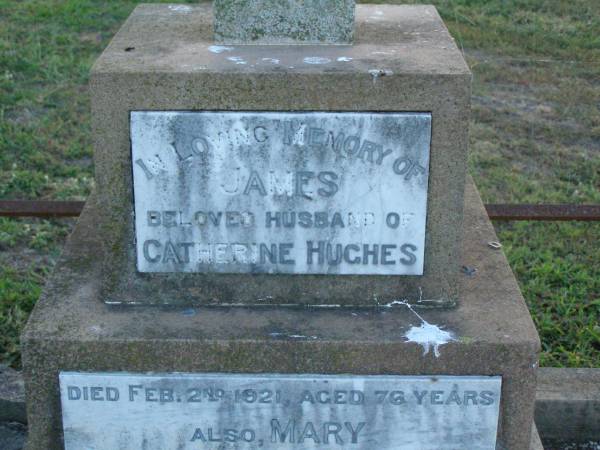 James,  | husband of Catherine HUGHES,  | died 2 Feb 1921 aged 76 years;  | Mary,  | daughter,  | died 19 Nov 1898 aged 2 years;  | Catherine,  | wife,  | died 11 Nov 1929 aged 74 years;  | Killarney cemetery, Warwick Shire  | 