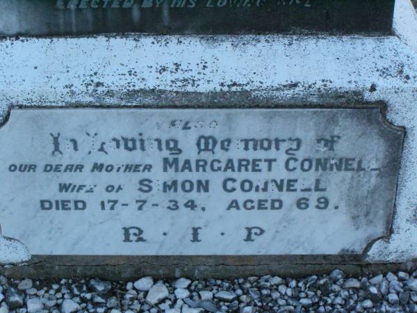 Simon CONNELL,  | husband,  | died 10 Sept 1929 aged 72 yeasr;  | John Francis,  | son,  | died 23 Sept 1906,  | aged 11 months 14 days;  | erected by wife;  | Margaret CONNELL,  | mother,  | wife of Simon CONNELL,  | died 17-7-34 aged 69 years;  | Killarney cemetery, Warwick Shire  | 