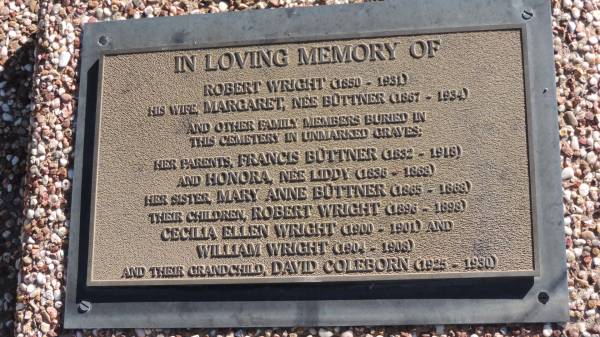 Robert WRIGHT  | b: 1850  | d: 1931  |   | wife:  | Margaret WRIGHT (nee BUTTNER)  | b: 1867  | d: 1934  |   | her parents  | Francis BUTTNER  | b: 1832  | d: 1918  |   | Honora BUTTNER (nee LIDDY)  | b: 1836  | d: 1868  |   | her sister  | Mary Anne BUTTNER  | b: 1865  | d: 1868  |   | their children  | Robert WRIGHT  | b: 1896  | d: 1898  |   | Cecilia Ellen WRIGHT  | b: 1900  | d: 1901  |   | William WRIGHT  | b: 1904  | d: 1908  |   | their grandchild  | David COLEBORN  | b: 1925  | d: 1930  |   | Leyburn Cemetery  |   | 
