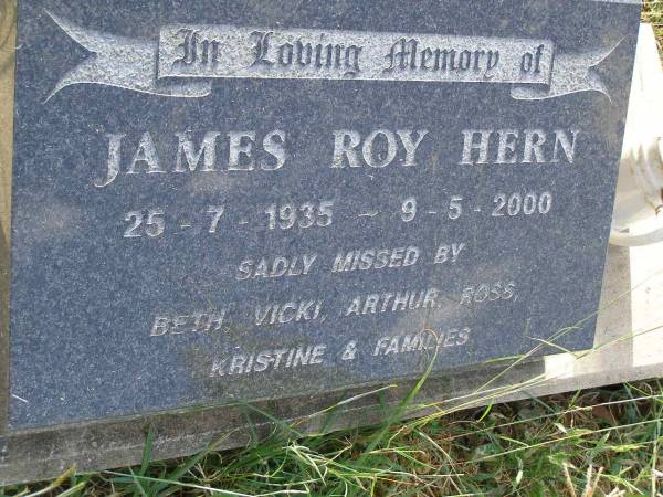 James Roy HERN,  | 25-7-1935 - 9-5-2000,  | missed by Beth, Vicki, Arthur, Ross,  | Kristine & families;  | Maroon General Cemetery, Boonah Shire  |