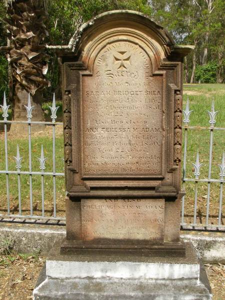 Sarah Bridget SHEA,  | died 5? Dec 1851 aged 22 years;  | Ann Teressa MCADAM,  | sister,  | died 3? Feb 1850 aged 22 years;  | erected by John SHEA;  | Phelip Agustin MCADAM,  | drowned at sea 1852 aged 18 years;  | Susanah Mary MCADAM,  | drowned at sea 1852 aged 20 years;  | Pioneer Cemetery, Maryborough  | 