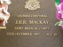 J.R.R. MACKAY,
died 29 Dec 1997 aged 80 years;
Mooloolah cemetery, City of Caloundra