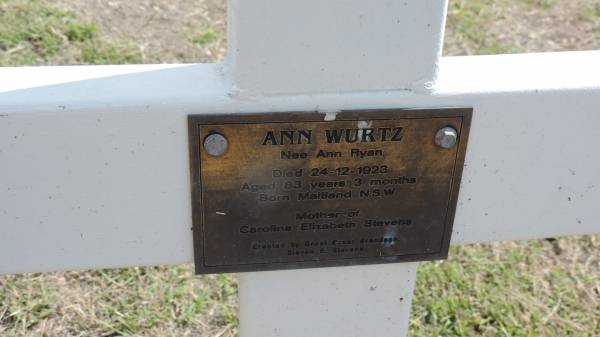 Ann WURTZ (nee Ann Ryan)  | d: 24 Dec 1923 aged 83 y 3 mo.  | b: Maitland NSW  |   | mother of Caroline Elizabeth STEVENS  |   | erected by great great grandson Steven G STEVENS  |   | Peak Downs Memorial Cemetery / Capella Cemetery  | 