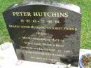 Peter HUTCHINS,
13-01-43 - 22-06-05,
husband of Sue,
dad of Steve, Gary, Shane & Dion,
loved by daughters-in-law & grandchildren;
Pimpama Uniting cemetery, Gold Coast