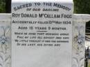 Roy Donald McCallam FOGG,
accidentally killed 13 May 1934
aged 12 years 9 months;
Dudley Alexander FOGG,
died 2 Jan 2001 aged 80 years;
Warren James Gilbert FOGG,
2-6-1917 - 16-5-2001 aged 83 years 11 months;
Samsonvale Cemetery, Pine Rivers Shire