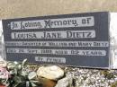 Louisa Jane DIETZ,
youngest daughter of William & Mary DIETZ,
died 26 Sept 1989 aged 82 years;
Samsonvale Cemetery, Pine Rivers Shire