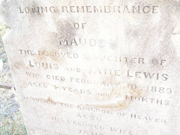 Maude,  | daughter of Louis & Jane LEWIS,  | died 10 Feb 1885 aged 4 years 7 months;  | Jane,  | wife,  | died 24 Dec 1885 aged 29 years;  | Ada Florence,  | daughter,  | died Clermont 18 Oct 1887  | aged 5 years 4 months;  | Swan Creek Anglican cemetery, Warwick Shire  | 