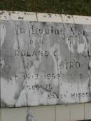 Roland C. BIRD,
dad,
died 15-3-1959 aged 76 years;
Elizabeth BIRD,
mum,
died 14-4-1965 aged 71 years;
Upper Coomera cemetery, City of Gold Coast
