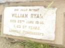 Catherine Anne RYAN,
wife mother,
died 3 Aug 1937 aged 79 years;
William RYAN,
father,
died 29 June 1945 aged 87 years;
Warra cemetery, Wambo Shire