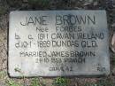Jane BROWN (nee FORBES)
b: c. 1811 Cavan Ireland
d: 10 Jan 1899 Dundas Qld
married James BROWN 21 Oct 1853, Ipswich
grave 42.
RJB
Wivenhoe Pocket General Cemetery