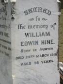 Edwin HINE
b: Buckinghamshire, England
d: 2 Oct 1904, aged 64
William Edwin HINE
b: Ipswich
d: 29 Mar 1918, aged 56
Ann HINE
b: Dublin Ireland
d: 5 Apr 1914, aged 78
Wivenhoe Pocket General Cemetery