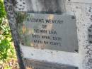 Emma REISER
8 Jun 1893, aged 48
(daughter) Louisa
18 Apr 1898, aged 25
George Edward LEA
(son of Barry and Rose LEA)
26 Aug 1915, aged 17
George Fredrick REISER
d: 1920, aged 77
Henry LEA
Apr 1938, aged 84
Rosina Emma LEA
31 Jul 1960, aged 92 years 11 months
Clara Isabel DE BONO
(eldest daughter of) Henry and Rosina LEA
20 Jul 1985, aged 95
William Stewart LEA
b: 5 Oct 1903, d: 14 Mar 1990
Wonglepong cemetery, Beaudesert